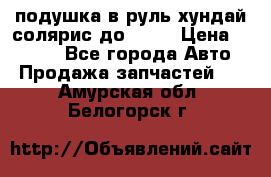 подушка в руль хундай солярис до 2015 › Цена ­ 4 000 - Все города Авто » Продажа запчастей   . Амурская обл.,Белогорск г.